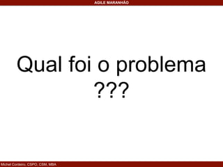 Michel Cordeiro, CSPO, CSM, MBA
AGILE MARANHÃO
Qual foi o problema
???
 