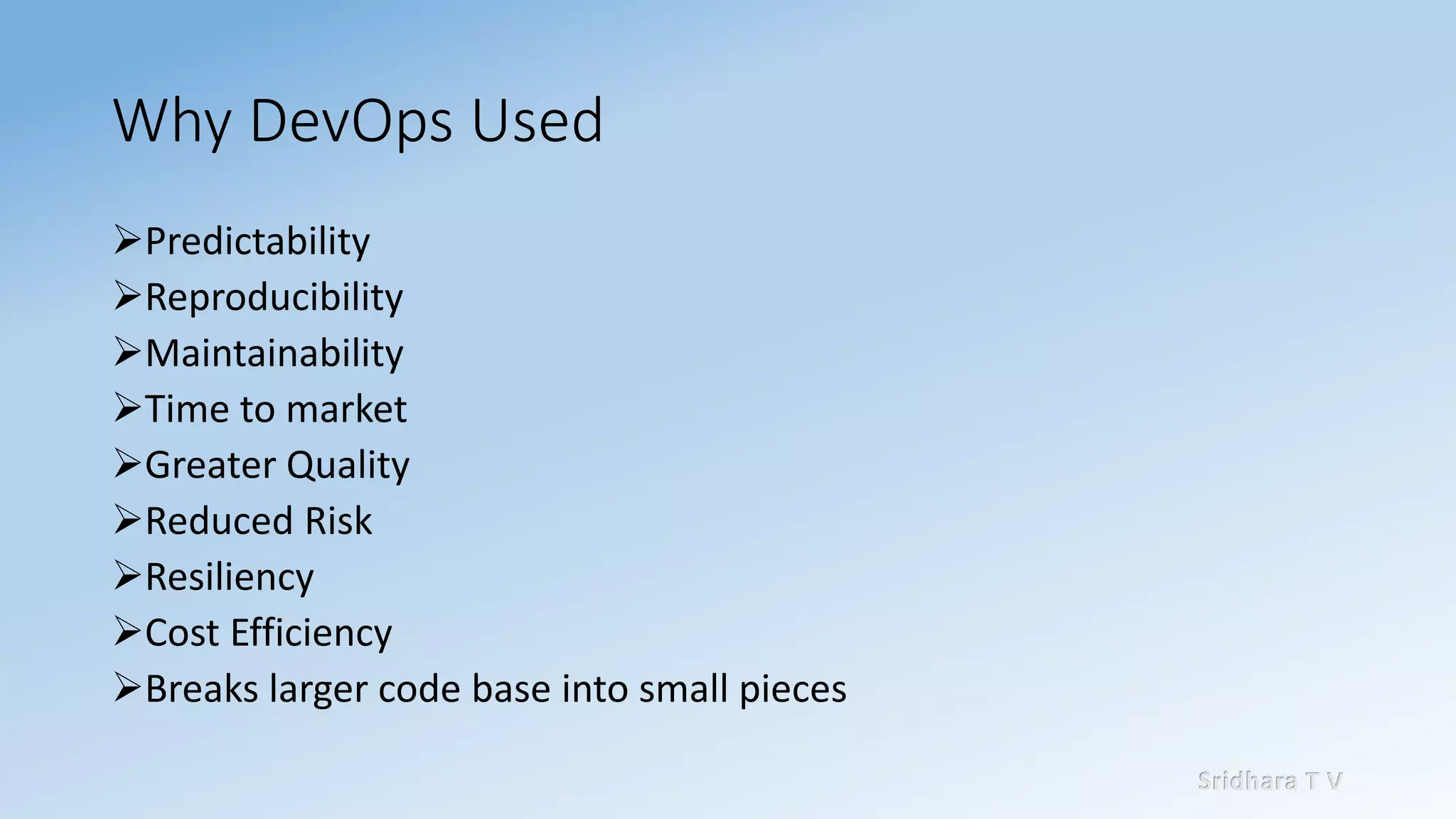 Sridhara T V
Why DevOps Used
➢Predictability
➢Reproducibility
➢Maintainability
➢Time to market
➢Greater Quality
➢Reduced Risk
➢Resiliency
➢Cost Efficiency
➢Breaks larger code base into small pieces
 