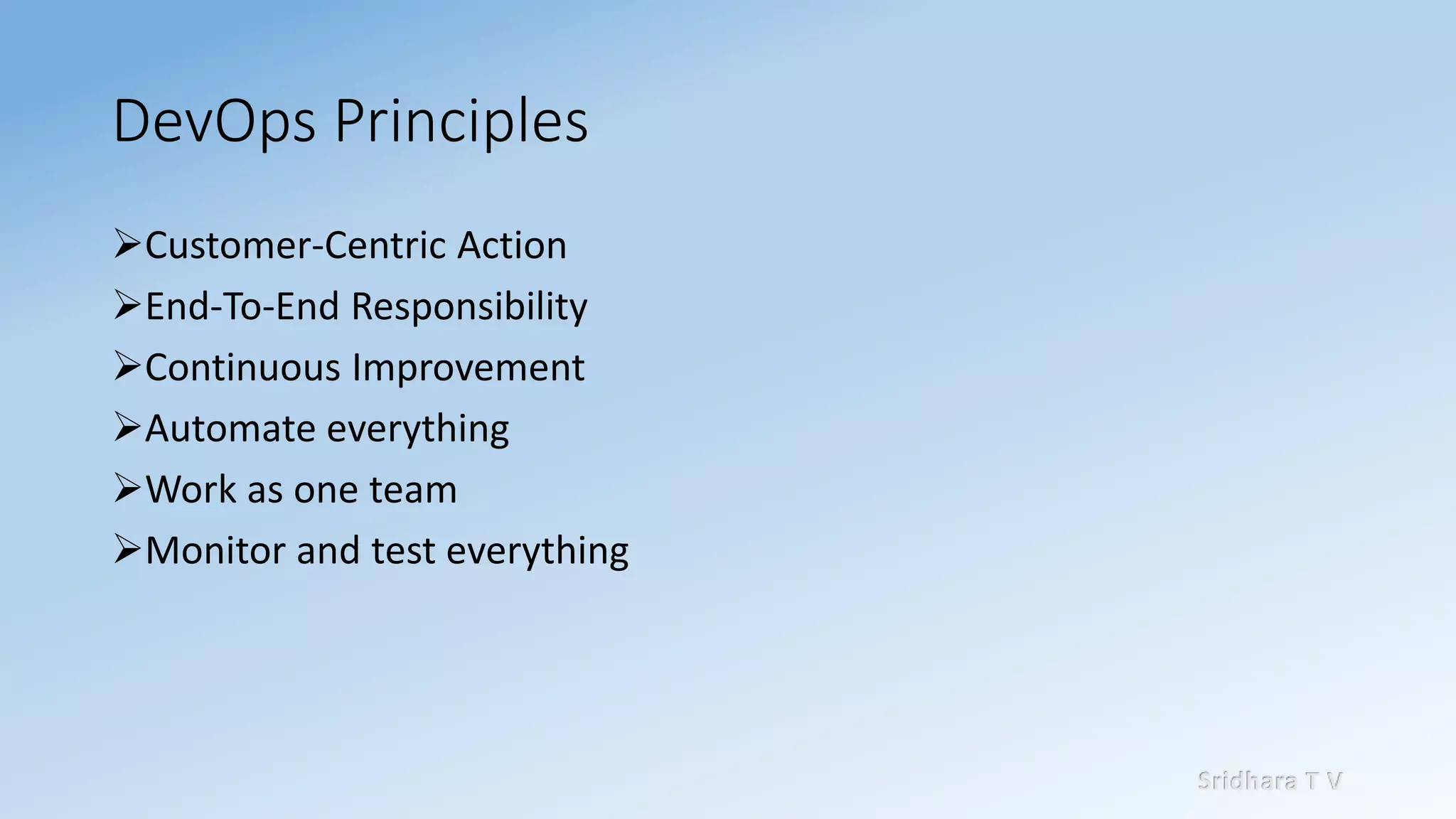 Sridhara T V
DevOps Principles
➢Customer-Centric Action
➢End-To-End Responsibility
➢Continuous Improvement
➢Automate everything
➢Work as one team
➢Monitor and test everything
 