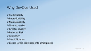 Sridhara T V
Why DevOps Used
➢Predictability
➢Reproducibility
➢Maintainability
➢Time to market
➢Greater Quality
➢Reduced Risk
➢Resiliency
➢Cost Efficiency
➢Breaks larger code base into small pieces
 