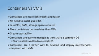 Sridhara T V
Containers Vs VM’s
➢Containers are more lightweight and faster
➢No need to install guest OS
➢Less CPU, RAM, s...