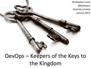 DevOpsCon Israel
                                                             @benkepes
                                                        Diversity Limited
                                                           January 2013




     DevOps – Keepers of the Keys to
             the Kingdom
http://www.flickr.com/photos/jamesjordan/2751393381/
 