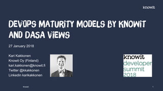 27 January 2018
Kari Kakkonen
Knowit Oy (Finland)
kari.kakkonen@knowit.fi
Twitter @kkakkonen
Linkedin karikakkonen
DevOps maturity models by Knowit
and DASA views
Knowit 1
 