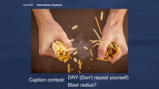 Write Better Systems
Caption contest: DRY (Don’t repeat yourself)
Blast radius?
 