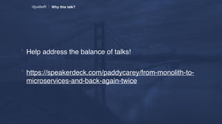 Why this talk?
* Help address the balance of talks!
* https://speakerdeck.com/paddycarey/from-monolith-to-
microservices-and-back-again-twice
 