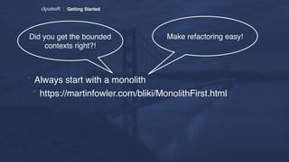 Getting Started
* Always start with a monolith
* https://martinfowler.com/bliki/MonolithFirst.html
Did you get the bounded
contexts right?!
Make refactoring easy!
 