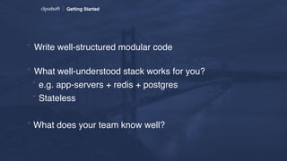 Getting Started
* Write well-structured modular code 
* What well-understood stack works for you?
* e.g. app-servers + redis + postgres
* Stateless
* What does your team know well?
 