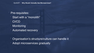 * Pre-requisites:
* Start with a “monolith”
* CI/CD
* Monitoring
* Automated recovery
* Organisation’s structure/culture can handle it
* Adopt microservices gradually
Why Would I Actually Use Microservices?
 