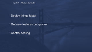 What are the Goals?
* Deploy things faster
* Get new features out quicker
* Control scaling 
 
 