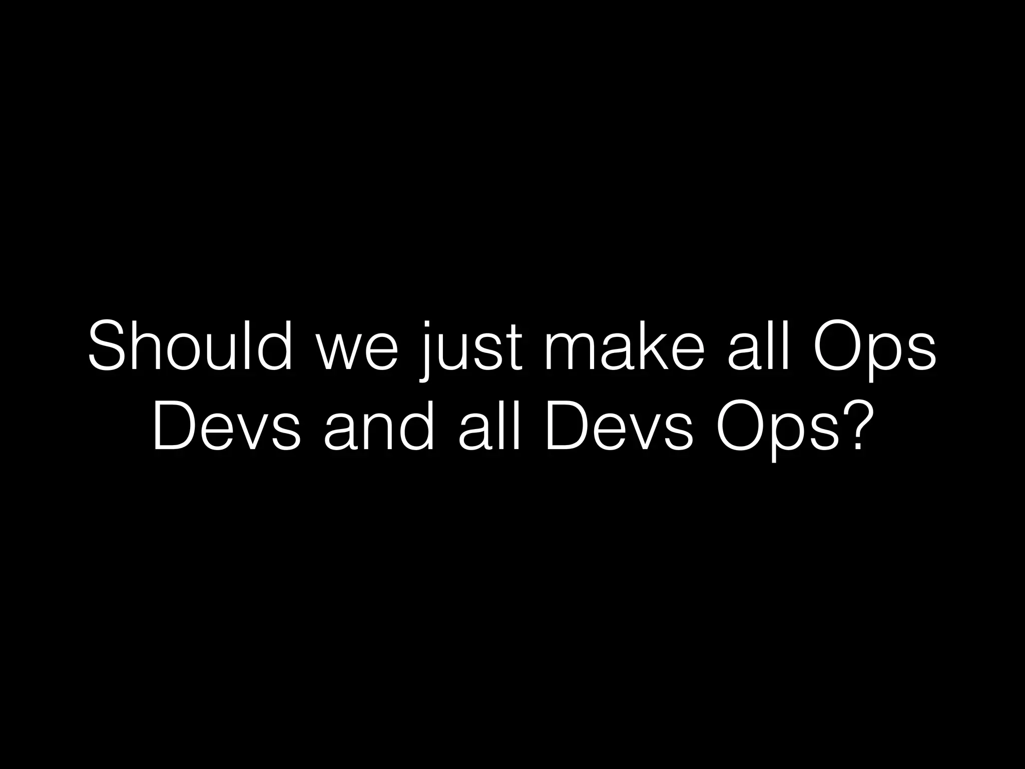 Should we just make all Ops
Devs and all Devs Ops?
 