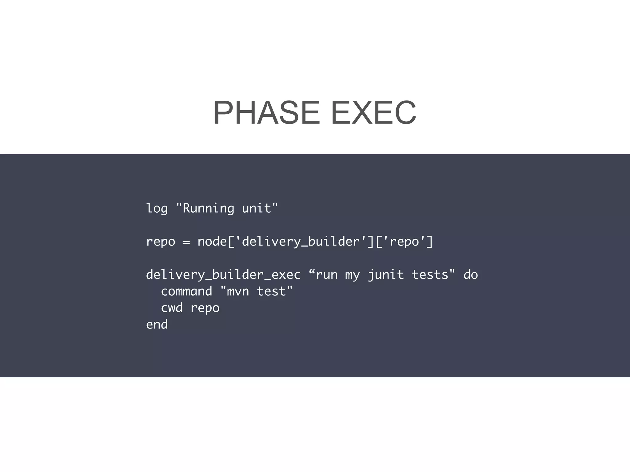 PHASE EXEC
log "Running unit"
repo = node['delivery_builder']['repo']
delivery_builder_exec “run my junit tests" do
command "mvn test"
cwd repo
end
 