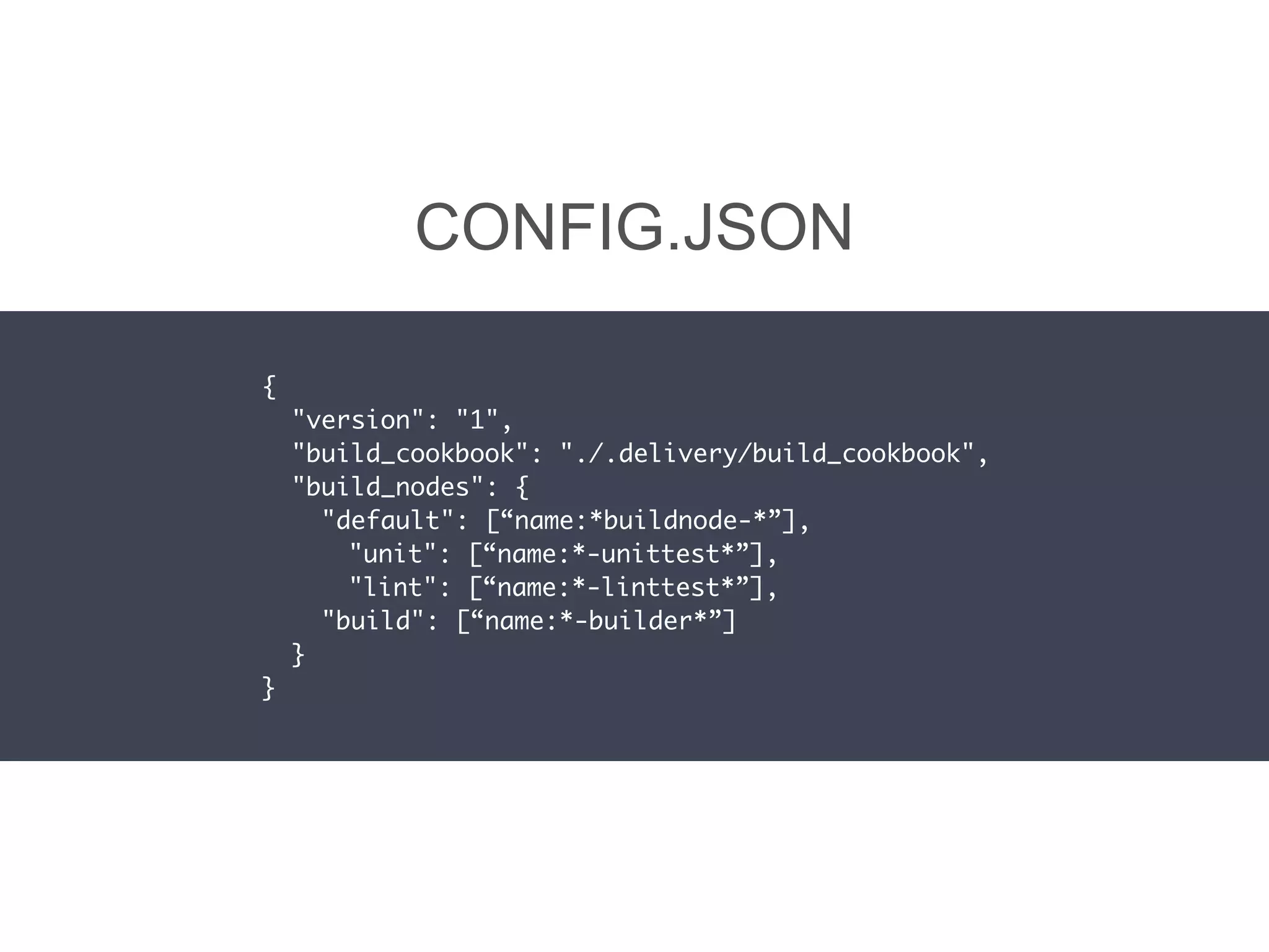 CONFIG.JSON
{
"version": "1",
"build_cookbook": "./.delivery/build_cookbook",
"build_nodes": {
"default": [“name:*buildnode-*”],
"unit": [“name:*-unittest*”],
"lint": [“name:*-linttest*”],
"build": [“name:*-builder*”]
}
}
 