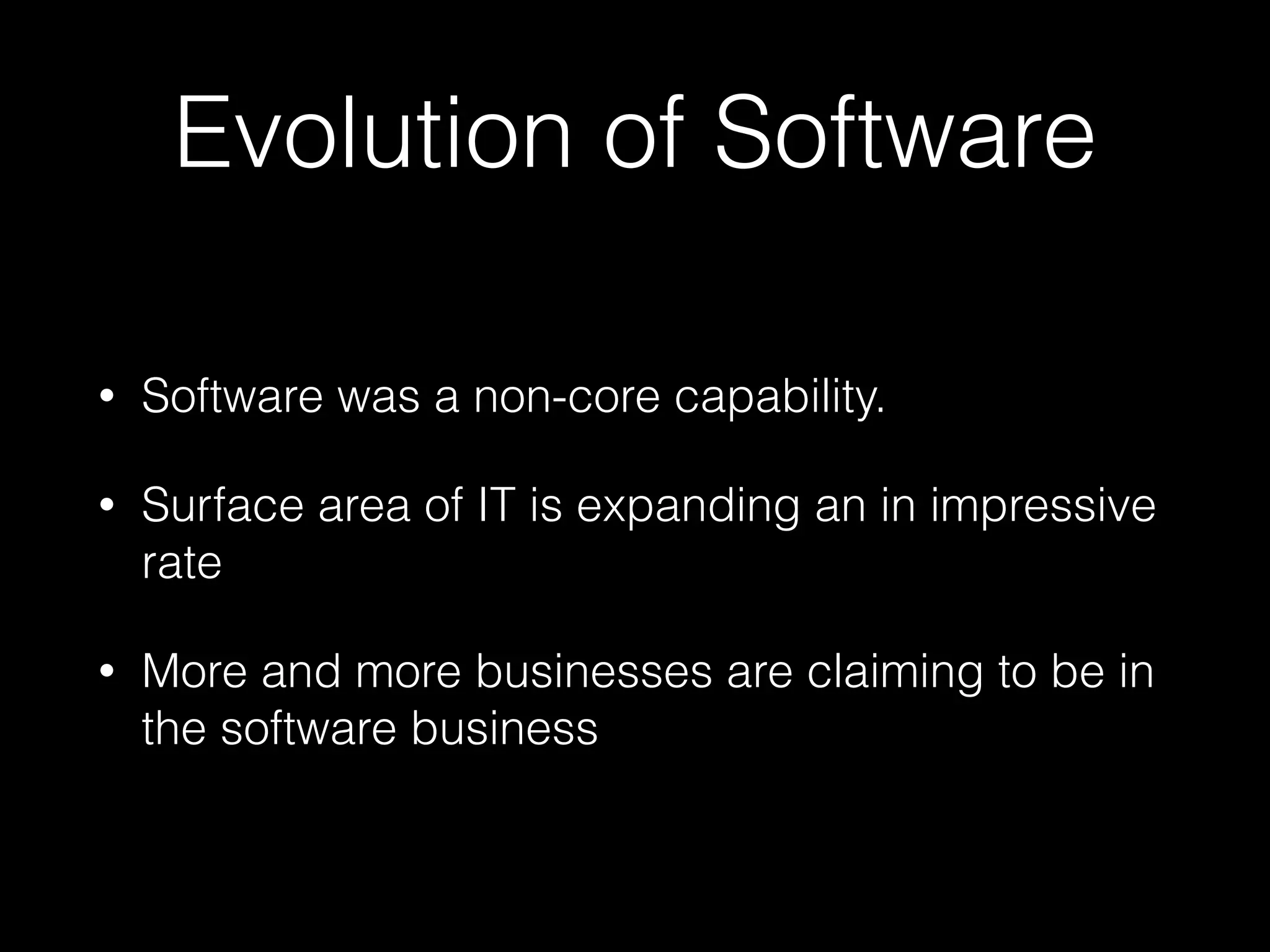 Evolution of Software
• Software was a non-core capability.
• Surface area of IT is expanding an in impressive
rate
• More and more businesses are claiming to be in
the software business
 