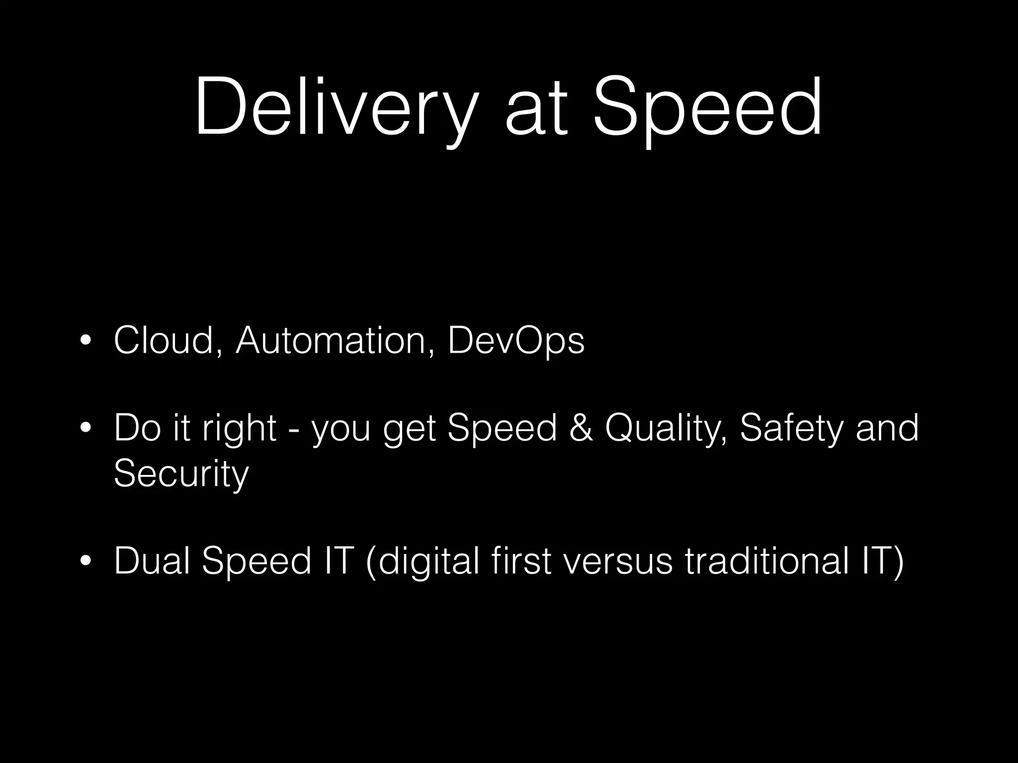 Delivery at Speed
• Cloud, Automation, DevOps
• Do it right - you get Speed & Quality, Safety and
Security
• Dual Speed IT (digital ﬁrst versus traditional IT)
 