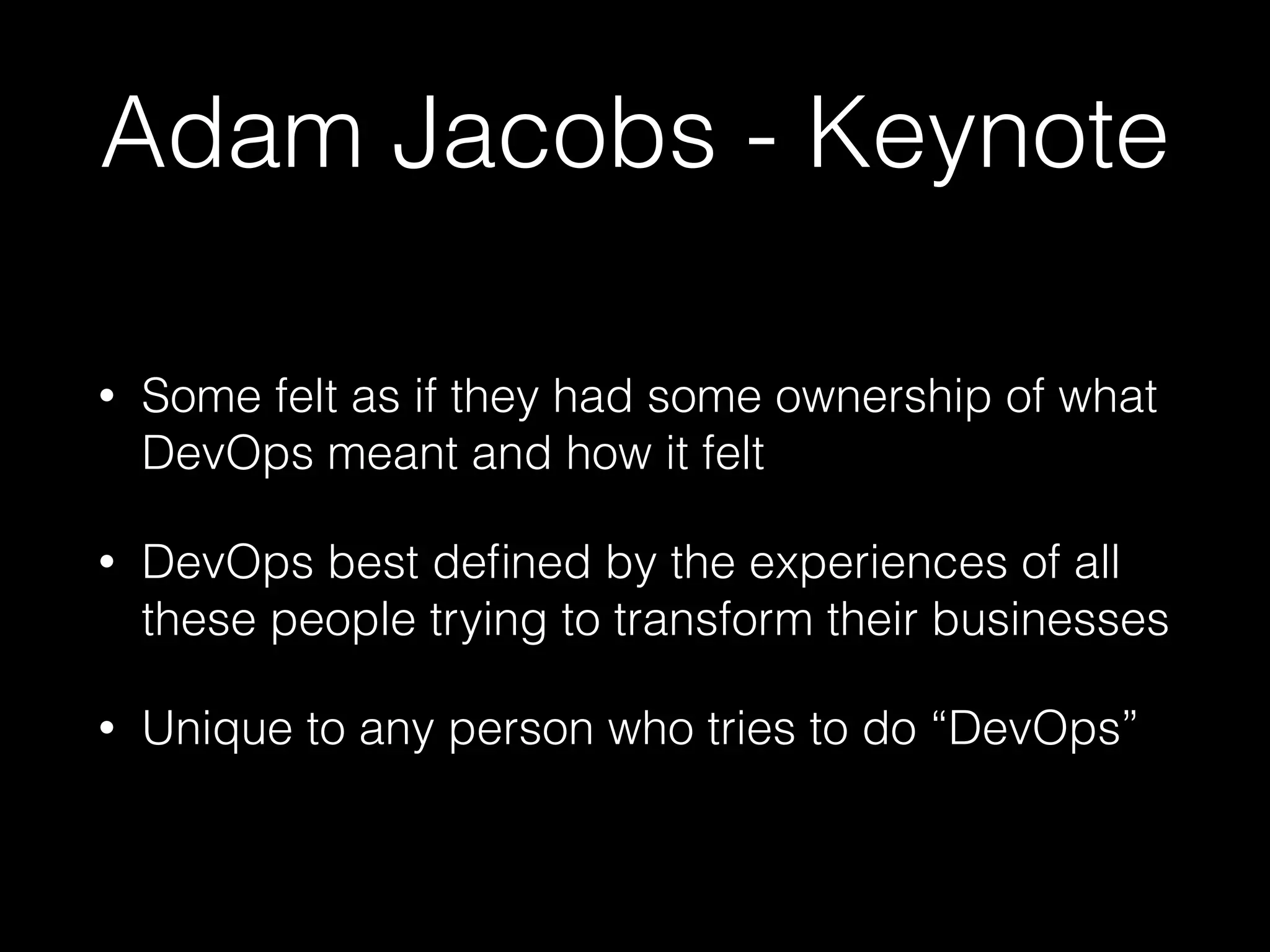 Adam Jacobs - Keynote
• Some felt as if they had some ownership of what
DevOps meant and how it felt
• DevOps best deﬁned by the experiences of all
these people trying to transform their businesses
• Unique to any person who tries to do “DevOps”
 