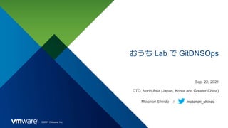 ©2021 VMware, Inc.
おうち Lab で GitDNSOps
Sep. 22, 2021
CTO, North Asia (Japan, Korea and Greater China)
Motonori Shindo / motonori_shindo
 