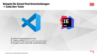 15
Beispiel für Einzel-Tool-Entscheidungen
-> Code Dev Tools
q Keine Projektdateien in Git
q .editorconfig (https://editorconfig.org/)
q Projekt muss ohne IDE ausführbar sein
Carsten Hoffmann | @Morl99 @DBSystel @DevOps_DB
 