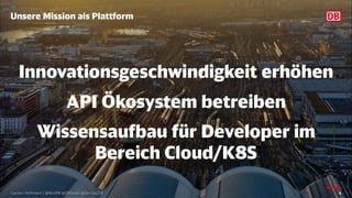 Unsere Mission als Plattform
Carsten Hoffmann | @Morl99 @DBSystel @DevOps_DB
Innovationsgeschwindigkeit erhöhen
API Ökosystem betreiben
Wissensaufbau für Developer im
Bereich Cloud/K8S
4
 