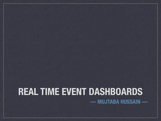 REAL TIME EVENT DASHBOARDS
— MUJTABA HUSSAIN —
 