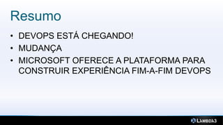 Resumo
• DEVOPS ESTÁ CHEGANDO!
• MUDANÇA
• MICROSOFT OFERECE A PLATAFORMA PARA
  CONSTRUIR EXPERIÊNCIA FIM-A-FIM DEVOPS
 