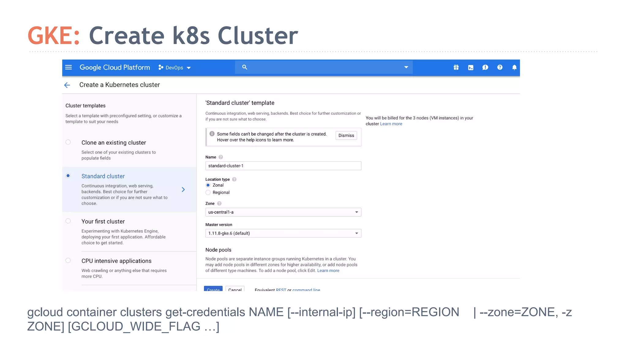 GKE: Create k8s Cluster gcloud container clusters get-credentials NAME [--internal-ip] [--region=REGION | --zone=ZONE, -z ZONE] [GCLOUD_WIDE_FLAG …] 