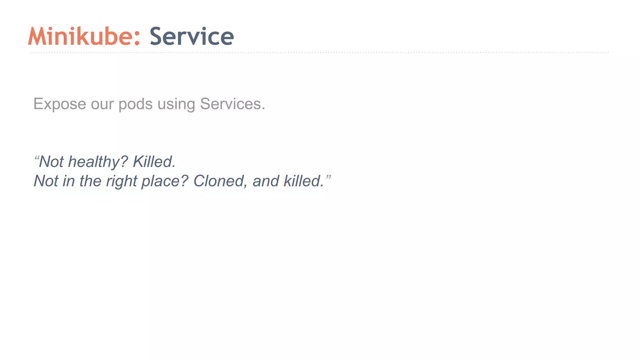 Minikube: Service Expose our pods using Services. “Not healthy? Killed. Not in the right place? Cloned, and killed.” 
