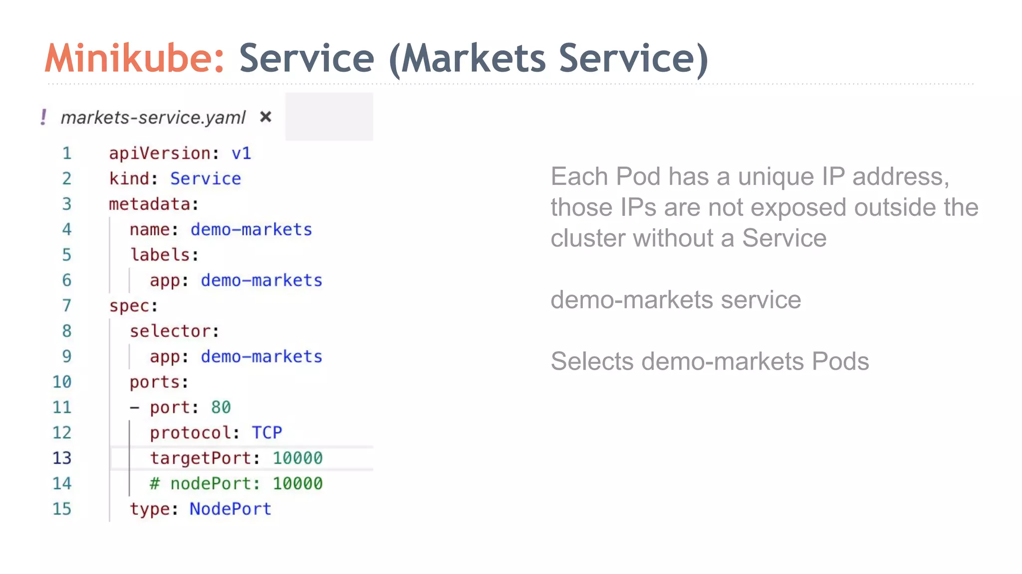 Minikube: Service (Markets Service) Each Pod has a unique IP address, those IPs are not exposed outside the cluster without a Service demo-markets service Selects demo-markets Pods 