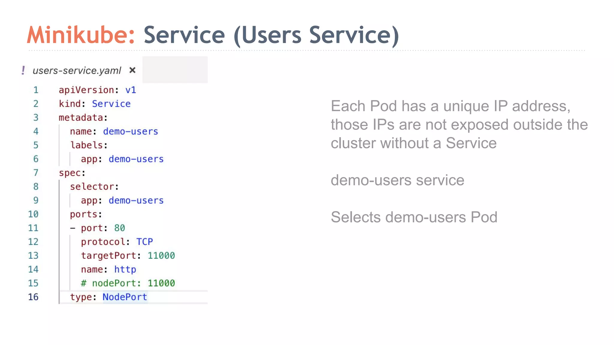 Minikube: Service (Users Service) Each Pod has a unique IP address, those IPs are not exposed outside the cluster without a Service demo-users service Selects demo-users Pod 