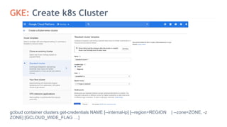 GKE: Create k8s Cluster
gcloud container clusters get-credentials NAME [--internal-ip] [--region=REGION | --zone=ZONE, -z
ZONE] [GCLOUD_WIDE_FLAG …]
 