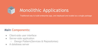 Main Components:
Monolithic Applications
Traditional way to build enterprise app, and deployed and scaled as a single package
● Client-side user interface
● Server-side application
○ Design Pattern(Services & Repositories)
● A database server
 