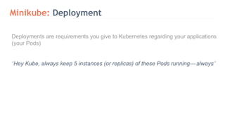 Minikube: Deployment
Deployments are requirements you give to Kubernetes regarding your applications
(your Pods)
“Hey Kube, always keep 5 instances (or replicas) of these Pods running — always”
 
