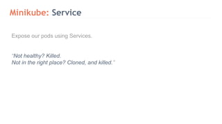 Minikube: Service
Expose our pods using Services.
“Not healthy? Killed.
Not in the right place? Cloned, and killed.”
 