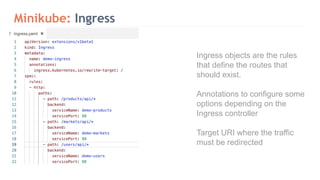 Minikube: Ingress
Ingress objects are the rules
that define the routes that
should exist.
Annotations to configure some
options depending on the
Ingress controller
Target URI where the traffic
must be redirected
 