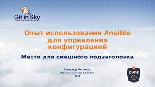 Опыт использования Ansible
для управления
конфигурацией
Место для смешного подзаголовка
Александр Чистяков,
главный инженер Git in Sky,
2014
 