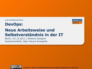 www.immobilienscout24.de



DevOps:
Neue Arbeitsweise und
Selbstverständnis in der IT
Berlin | 01.12.2011 | Schlomo Schapiro
Systemarchitekt, Open Source Evangelist




                           License: http://creativecommons.org/licenses/by-nc-nd/3.0/
 