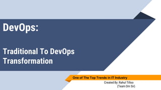 DevOps:
Traditional To DevOps
Transformation
One of The Top Trends in IT Industry
Created By: Rahul Tilloo
(Team Om Sir)
 