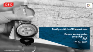CSC Proprietary and Confidential 1
17th Oct 2015
DevOps – Niche OR Mainstream
Baskar Venugopalan
Office Of CTO
CSC
 