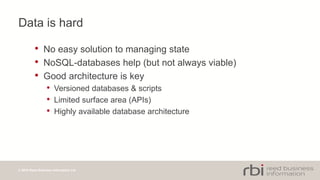 © 2014 Reed Business Information Ltd
Data is hard
• No easy solution to managing state
• NoSQL-databases help (but not always viable)
• Good architecture is key
• Versioned databases & scripts
• Limited surface area (APIs)
• Highly available database architecture
 