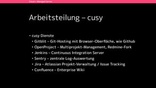 Arbeitsteilung – cusy
• cusy Dienste
• Gitblit – Git-Hosting mit Browser-Oberﬂäche, wie Github
• OpenProject – Multiprojekt-Management, Redmine-Fork
• Jenkins – Continuous Integration Server
• Sentry – zentrale Log-Auswertung
• Jira – Atlassian Projekt-Verwaltung / Issue Tracking
• Conﬂuence – Enterprise Wiki
Cloud + Managed Server
 
