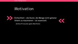 Motivation
Einfachheit – die Kunst, die Menge nicht getaner  
Arbeit zu maximieren – ist essenziell.
(Achtes Prinzip des agilen Manifests)
Cloud + Managed Server
» «
 