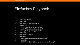 Einfaches Playbook
…
12 - name: move to www
13 sudo: yes
14 sudo_user: "{{pac}}-{{user}}"
15 command: >
16 rm -rf www && mv wordpress www
17 chdir="/home/{{user}}/wordpress"
18 - name: upload wp-config.php config
19 sudo: yes
20 sudo_user: "{{pac}}"
21 template: >
22 src="templates/wordpress/wp-config.php"
23 mode=0600
24 dest="/home/{{user}}/wordpress/www/wp-config.php"
Praktische Beispiele
 