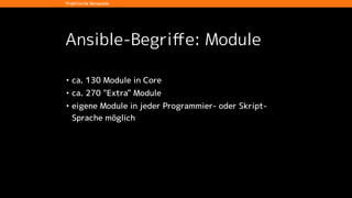 Ansible-Begriﬀe: Inventory
[appserver]
apps01.example.com
apps02.example.com
apps03.example.com
!
[frontend]
www.example.com ansible_sudo_user=haproxy
!
[appserver:vars]
frontend=www.example.com
ansible_sudo_user=tomcat7
Praktische Beispiele
 