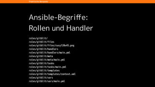 Ansible-Begriﬀe:
Orchestrierung
Delegation
!
1 - name: Configure proxy server for service
2 delegate_to: "{{fe_host_name}}"
3 sudo_user: "{{fe_sudo_user}}"
4 template: >
5 dest=/etc/nginx/local/{{customer}}/{{tenant}}-{{service}}.conf
6 src=nginx-service.conf
7 mode=0644
8 notify:
9 - Apply proxy configuration
Praktische Beispiele
 