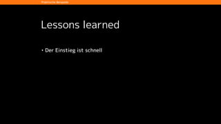 Lessons learned
• Der Einstieg ist schnell
Praktische Beispiele
 