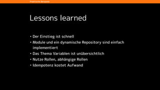 Lessons learned
• Der Einstieg ist schnell
• Module und ein dynamische Repository sind einfach
implementiert
• Das Thema Variablen ist unübersichtlich
• Nutze Rollen, abhängige Rollen
• Idempotenz kostet Aufwand
Praktische Beispiele
 