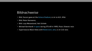 Bildnachweise
• Bild: Soccer game at the Azteca Stadium; cc BY-SA 4.0: Jlfdz
• Bild: Peter Hormanns;
• Bild: cusy-Messestand; Veit Schiele
• Michael Gernhardt in space during STS-69 in 1995; PUBLIC DOMAIN: NASA
• Supermassive Black Holes with Relativistic Jets; CC BY 2.0: NASA
 