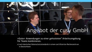 you + me + cusy
Angebot der cusy GmbH 
»Gute« Anwendungen zu einer gehosteten*
Arbeitsumgebung 
für Teams kombinieren.
*) nach deutschen Datenschutzstandards in einem zertiﬁzierten Rechenzentrum  
in Deutschland
!
 