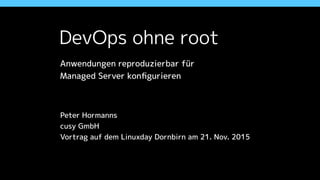 DevOps ohne root
Anwendungen reproduzierbar für  
Managed Server konﬁgurieren
Peter Hormanns
cusy GmbH
Vortrag auf dem Linuxday Dornbirn am 21. Nov. 2015
 