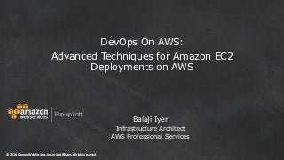 © 2016, Amazon Web Services, Inc. or its Affiliates. All rights reserved© 2016, Amazon Web Services, Inc. or its Affiliates. All rights reserved
DevOps On AWS:
Advanced Techniques for Amazon EC2
Deployments on AWS
Balaji Iyer
Infrastructure Architect
AWS Professional Services
 