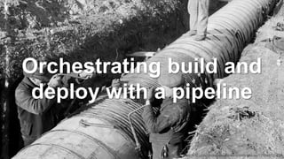 Orchestrating build and
deploy with a pipeline
https://www.flickr.com/photos/seattlemunicipalarchives/12504672623/
 